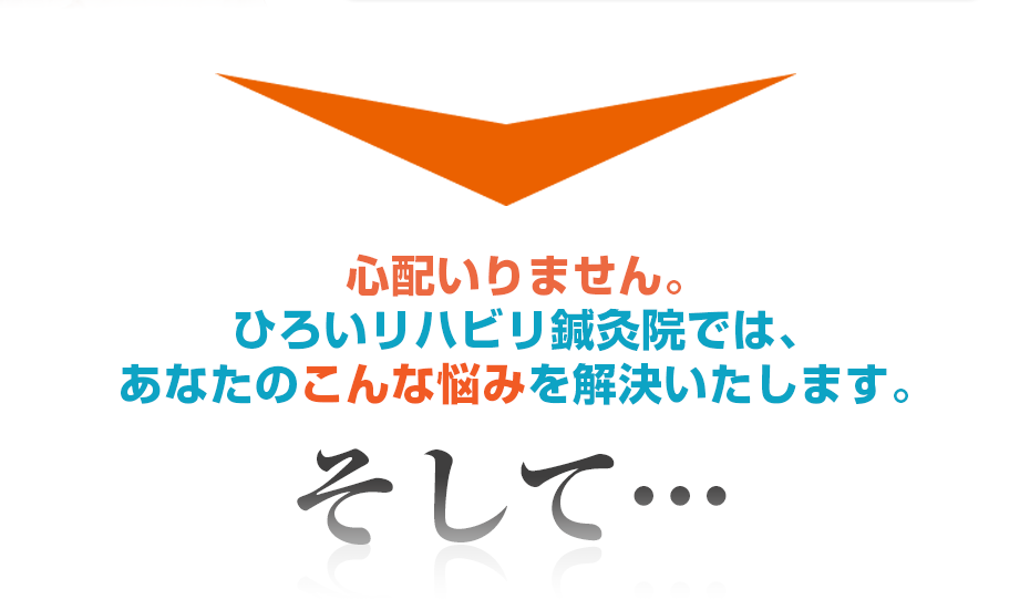心配いりません。訪問リハビリ ひろいリハビリ鍼灸院では、あなたのこんな悩みを解決いたします。そして・・・