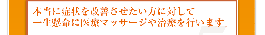 本当に症状を改善させたい方に対して一生懸命に医療マッサージや治療を行います。