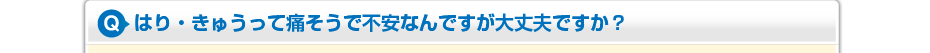 はり・きゅうって痛そうで不安なんですが大丈夫ですか？