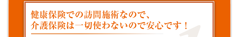 健康保険での訪問マッサージなので、介護保険は一切使わないので安心です！