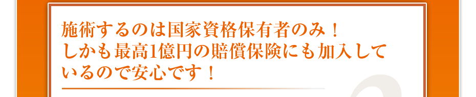 施術するのは国家資格保有者のみ！しかも最高1億円の賠償保険にも加入しているので安心です！